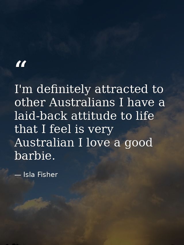 I'm definitely attracted to other Australians I have a laid-back attitude to life that I feel is very Australian I love  — Isla Fisher
