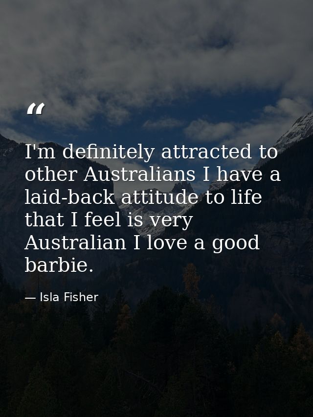 I'm definitely attracted to other Australians I have a laid-back attitude to life that I feel is very Australian I love  — Isla Fisher