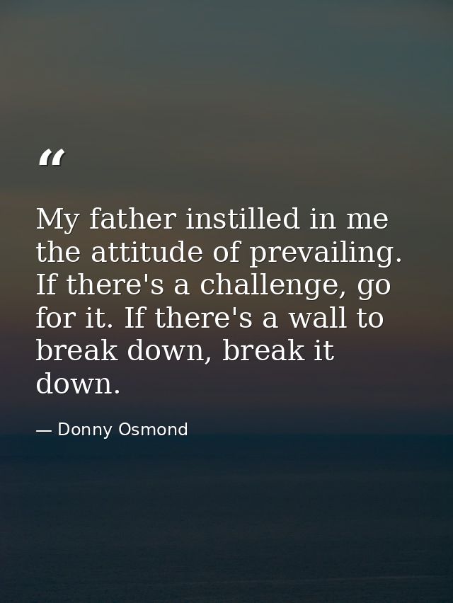 My father instilled in me the attitude of prevailing. If there's a challenge, go for it. If there's a wall to break down — Donny Osmond