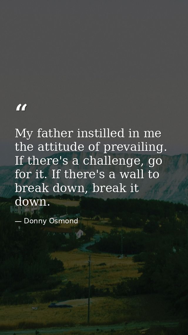 My father instilled in me the attitude of prevailing. If there's a challenge, go for it. If there's a wall to break down — Donny Osmond