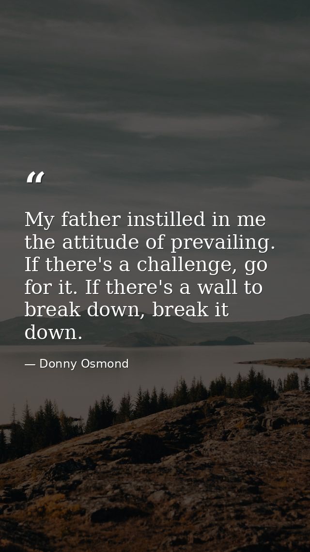 My father instilled in me the attitude of prevailing. If there's a challenge, go for it. If there's a wall to break down — Donny Osmond