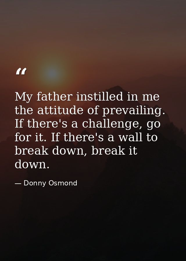 My father instilled in me the attitude of prevailing. If there's a challenge, go for it. If there's a wall to break down — Donny Osmond