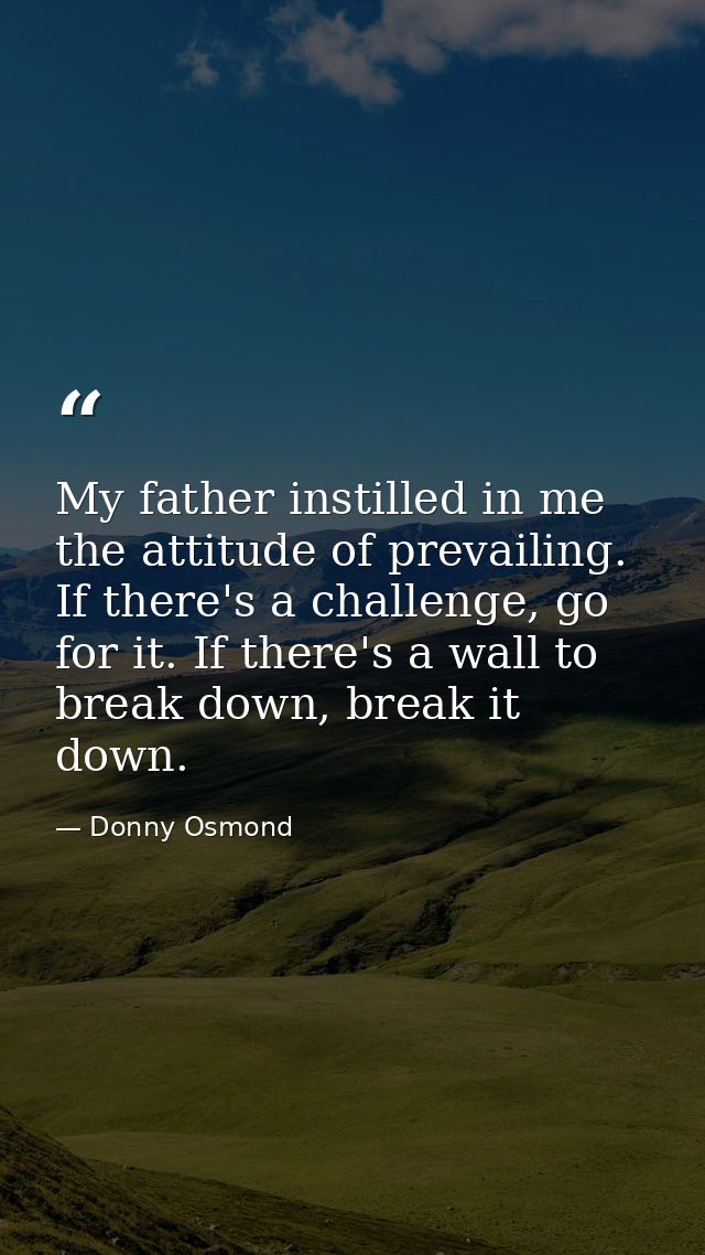 My father instilled in me the attitude of prevailing. If there's a challenge, go for it. If there's a wall to break down — Donny Osmond