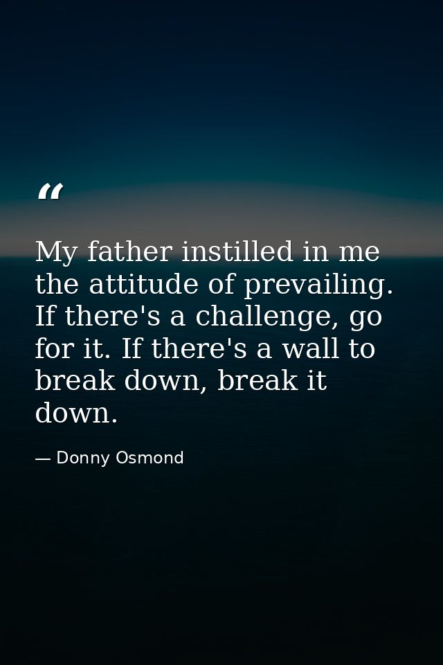My father instilled in me the attitude of prevailing. If there's a challenge, go for it. If there's a wall to break down — Donny Osmond