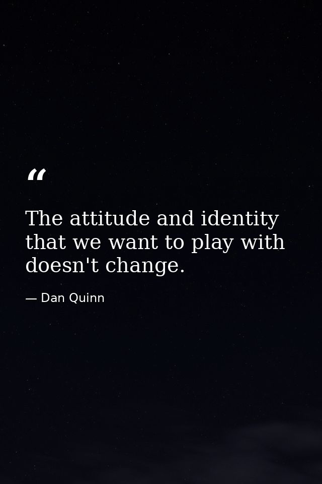The attitude and identity that we want to play with doesn't change. — Dan Quinn