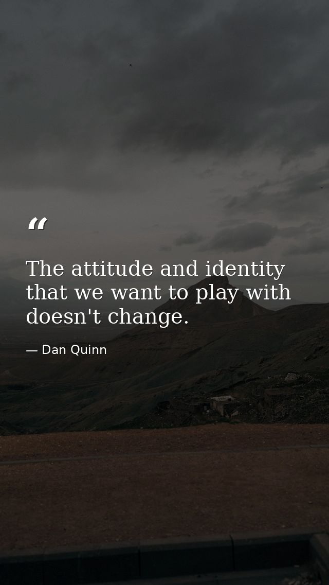The attitude and identity that we want to play with doesn't change. — Dan Quinn