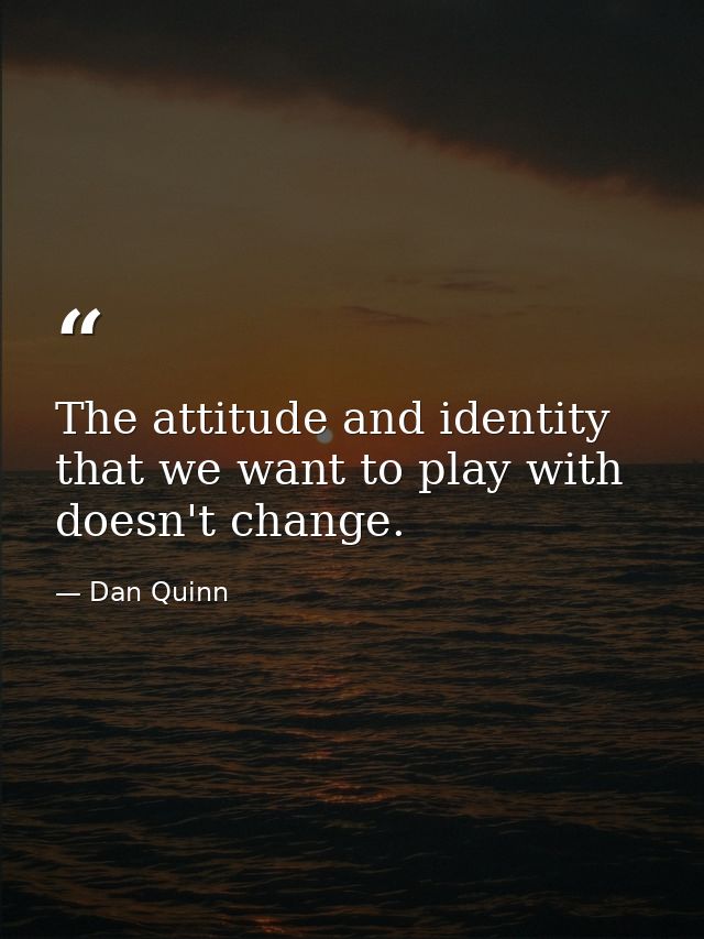 The attitude and identity that we want to play with doesn't change. — Dan Quinn