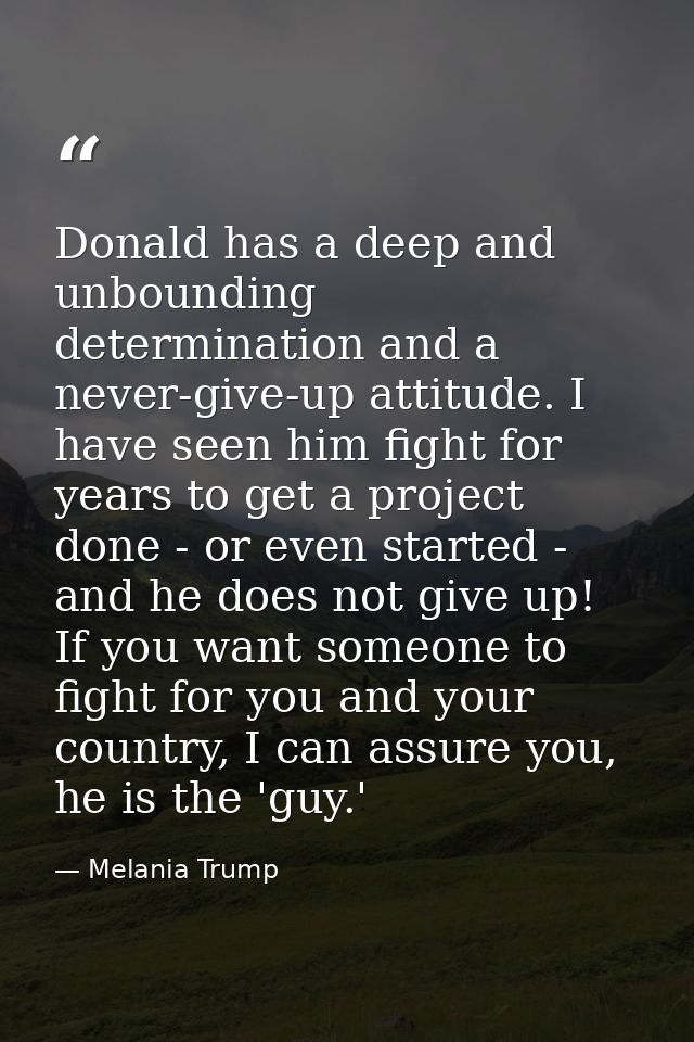 Donald has a deep and unbounding determination and a never-give-up attitude. I have seen him fight for years to get a pr — Melania Trump