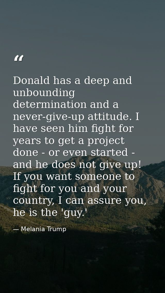 Donald has a deep and unbounding determination and a never-give-up attitude. I have seen him fight for years to get a pr — Melania Trump