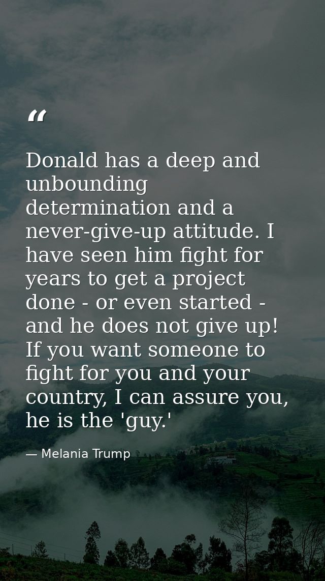 Donald has a deep and unbounding determination and a never-give-up attitude. I have seen him fight for years to get a pr — Melania Trump