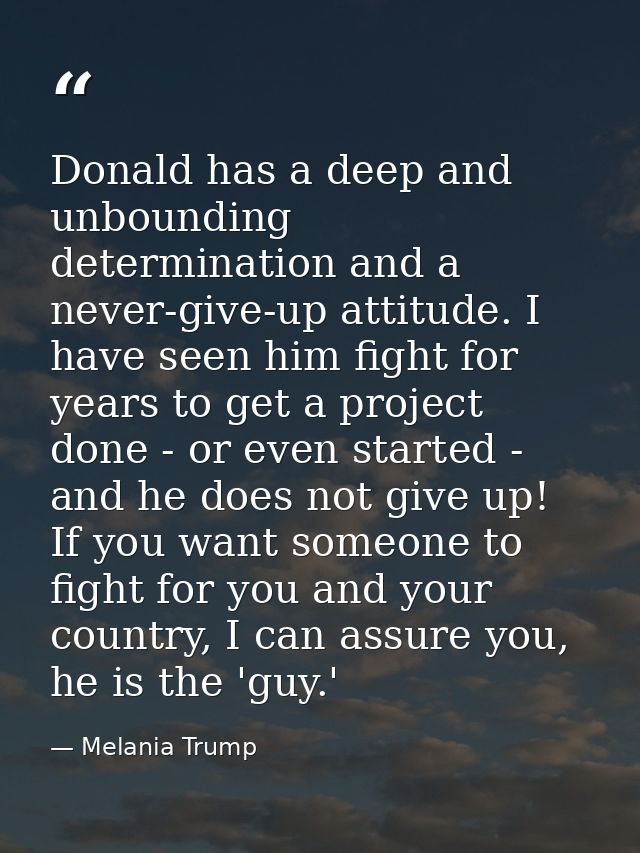 Donald has a deep and unbounding determination and a never-give-up attitude. I have seen him fight for years to get a pr — Melania Trump
