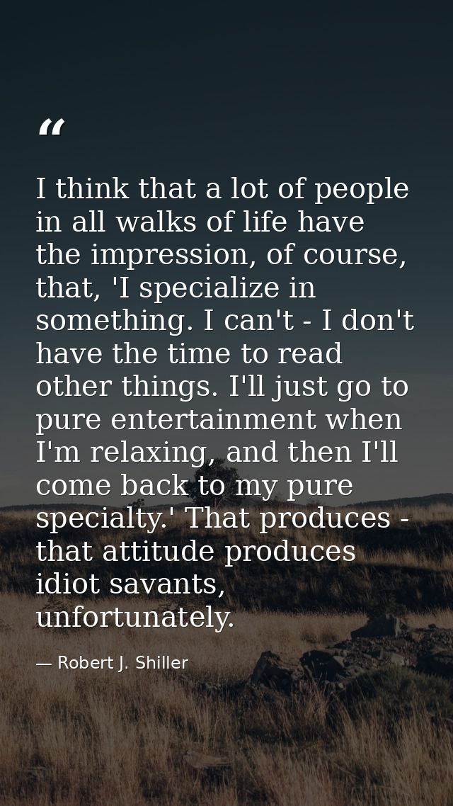 I think that a lot of people in all walks of life have the impression, of course, that, 'I specialize in something. I ca — Robert J. Shiller