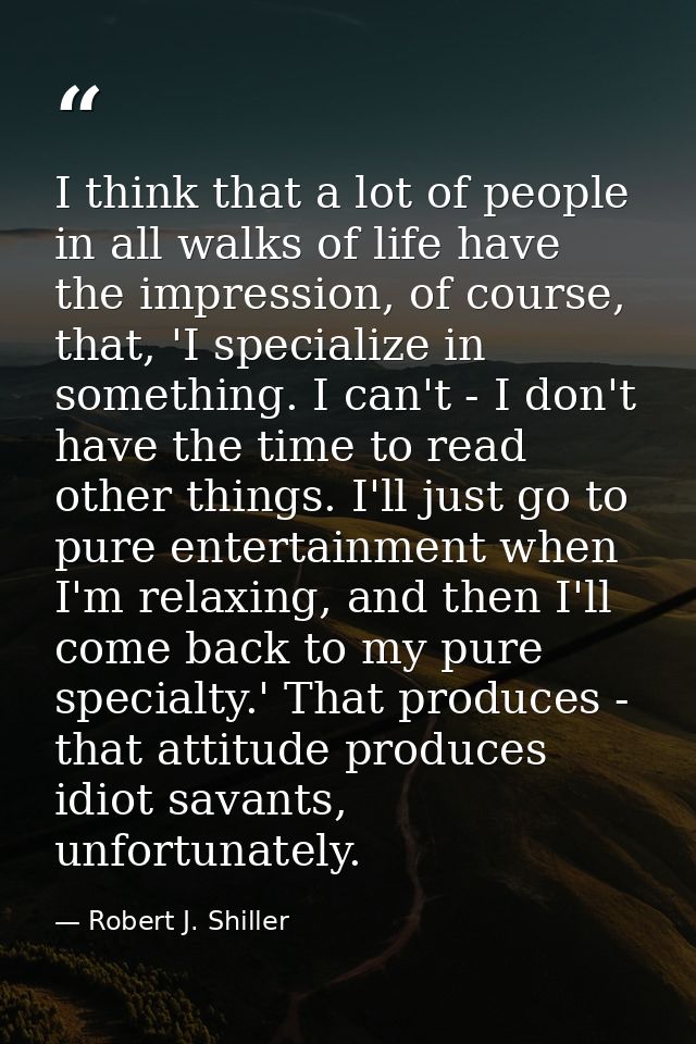 I think that a lot of people in all walks of life have the impression, of course, that, 'I specialize in something. I ca — Robert J. Shiller