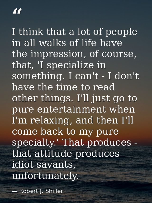 I think that a lot of people in all walks of life have the impression, of course, that, 'I specialize in something. I ca — Robert J. Shiller