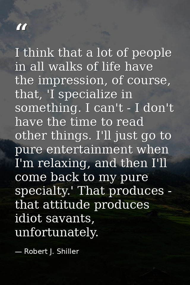 I think that a lot of people in all walks of life have the impression, of course, that, 'I specialize in something. I ca — Robert J. Shiller