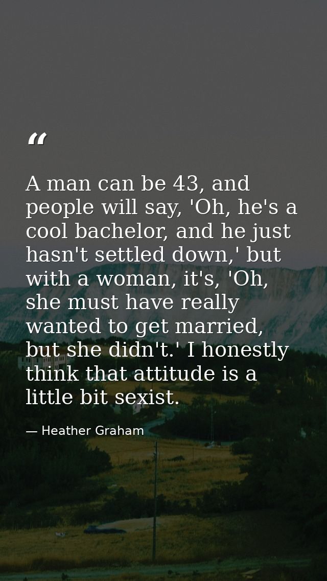 A man can be 43, and people will say, 'Oh, he's a cool bachelor, and he just hasn't settled down,' but with a woman, it' — Heather Graham