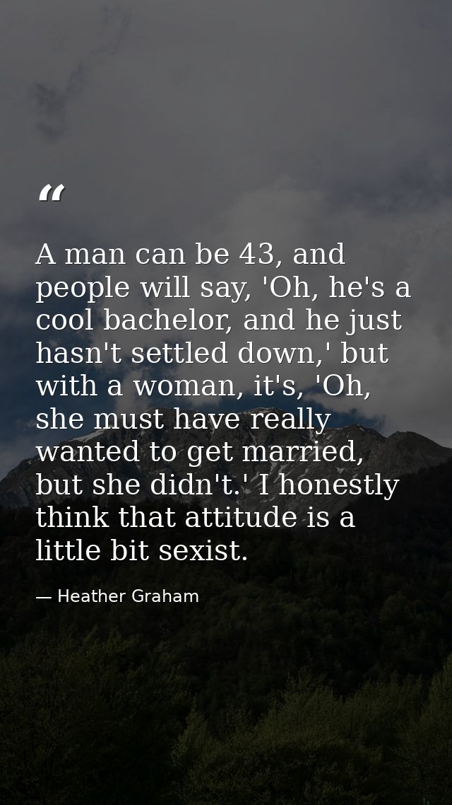 A man can be 43, and people will say, 'Oh, he's a cool bachelor, and he just hasn't settled down,' but with a woman, it' — Heather Graham