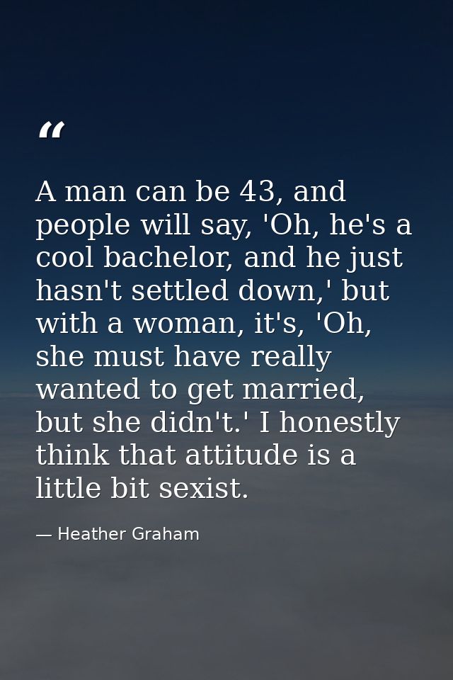 A man can be 43, and people will say, 'Oh, he's a cool bachelor, and he just hasn't settled down,' but with a woman, it' — Heather Graham