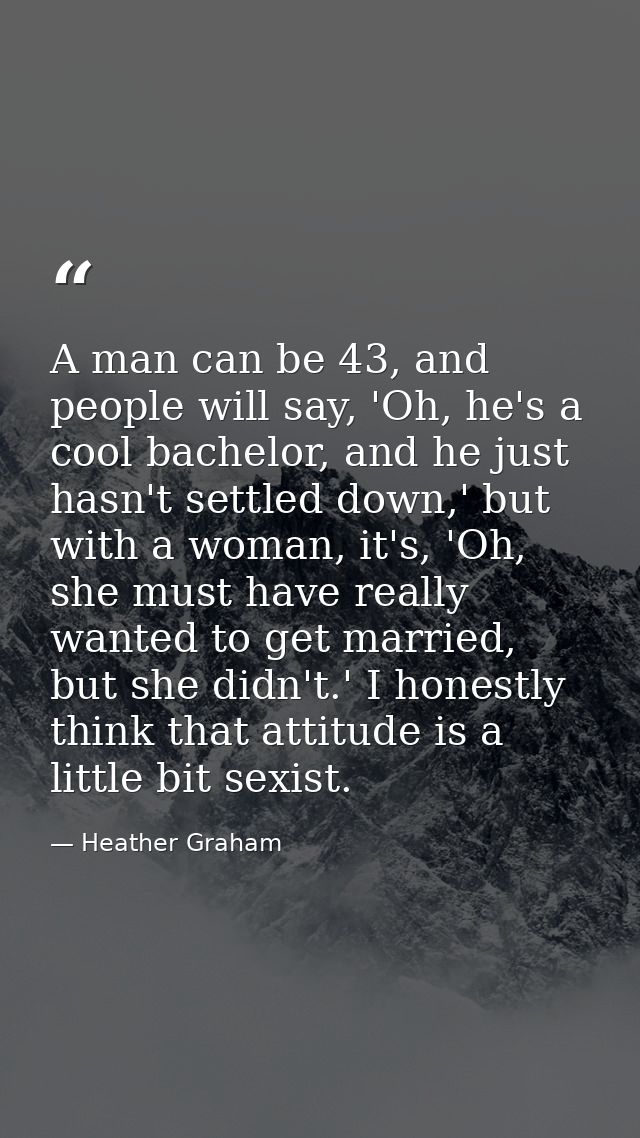 A man can be 43, and people will say, 'Oh, he's a cool bachelor, and he just hasn't settled down,' but with a woman, it' — Heather Graham