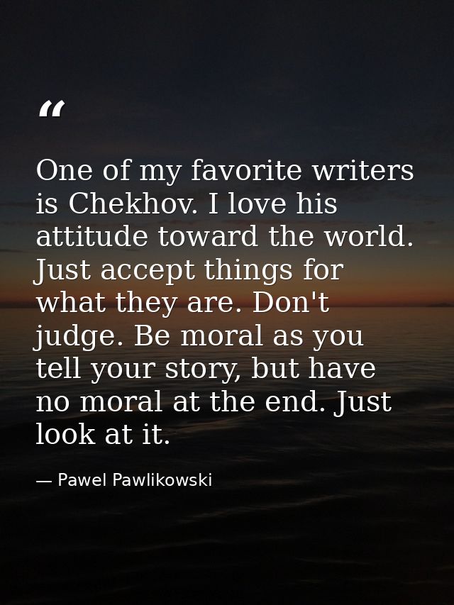 One of my favorite writers is Chekhov. I love his attitude toward the world. Just accept things for what they are. Don't — Pawel Pawlikowski