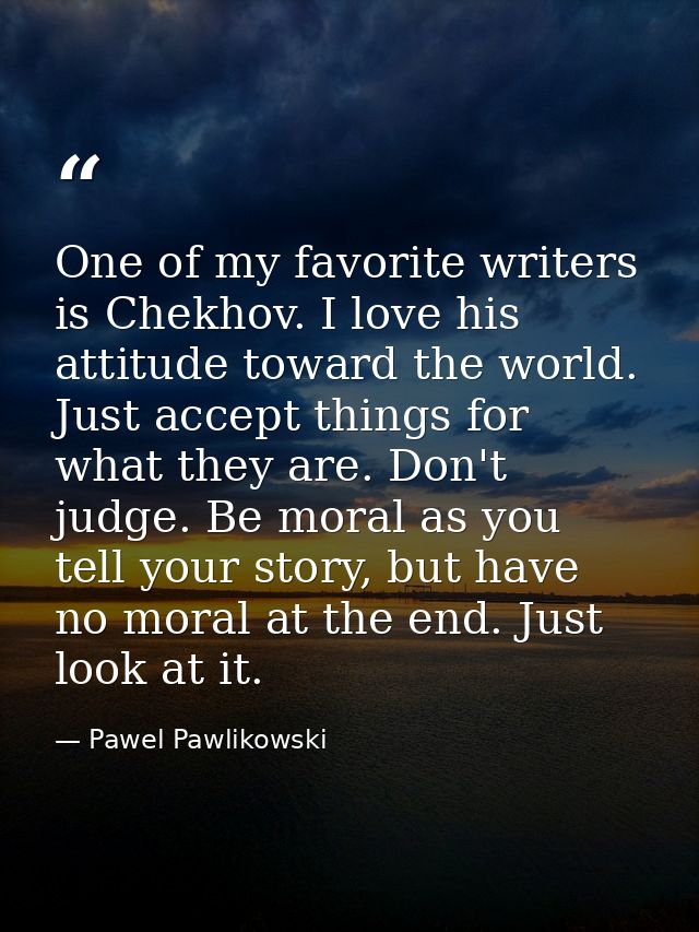 One of my favorite writers is Chekhov. I love his attitude toward the world. Just accept things for what they are. Don't — Pawel Pawlikowski