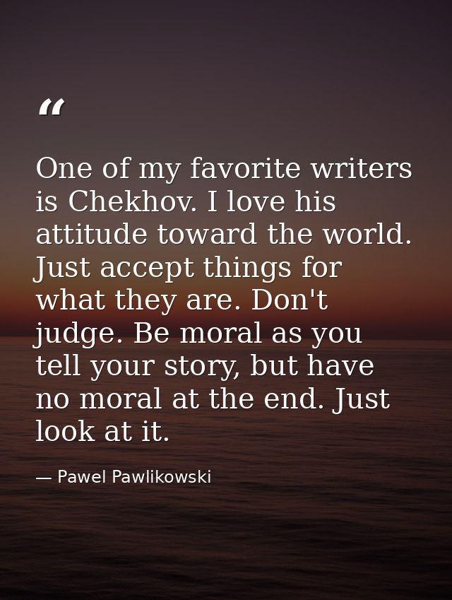 One of my favorite writers is Chekhov. I love his attitude toward the world. Just accept things for what they are. Don't — Pawel Pawlikowski