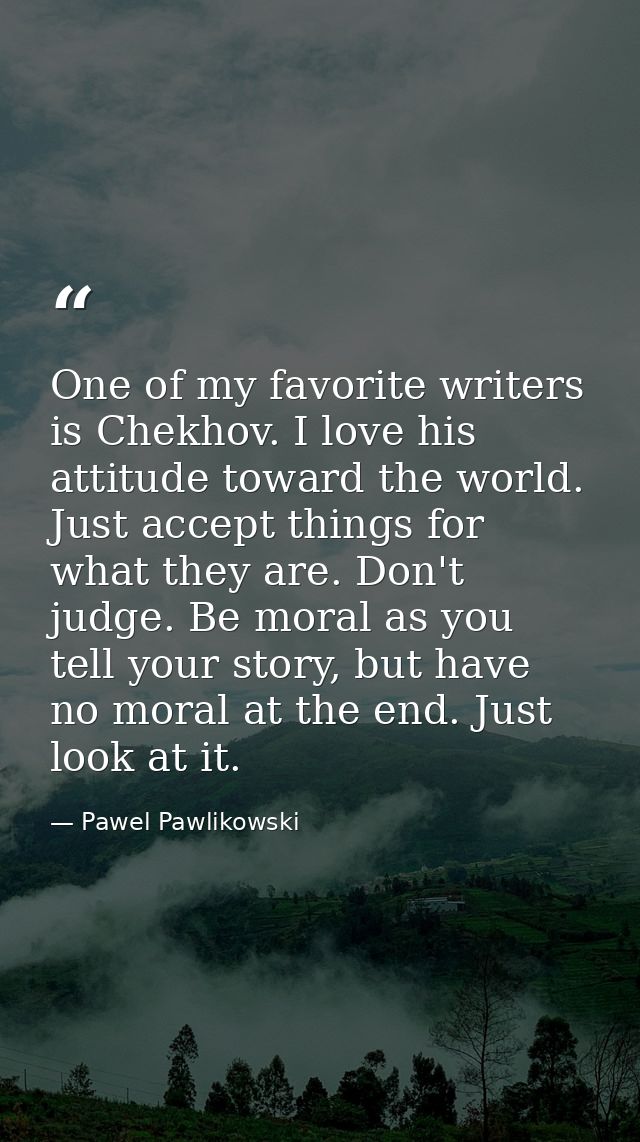 One of my favorite writers is Chekhov. I love his attitude toward the world. Just accept things for what they are. Don't — Pawel Pawlikowski
