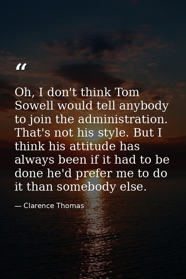 Oh, I don't think Tom Sowell would tell anybody to join the administration. That's not his style. But I think his attitu — Clarence Thomas