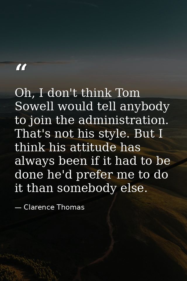 Oh, I don't think Tom Sowell would tell anybody to join the administration. That's not his style. But I think his attitu — Clarence Thomas