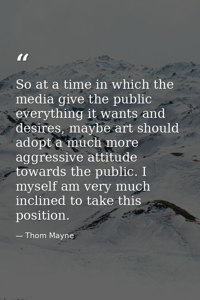 So at a time in which the media give the public everything it wants and desires, maybe art should adopt a much more aggr — Thom Mayne