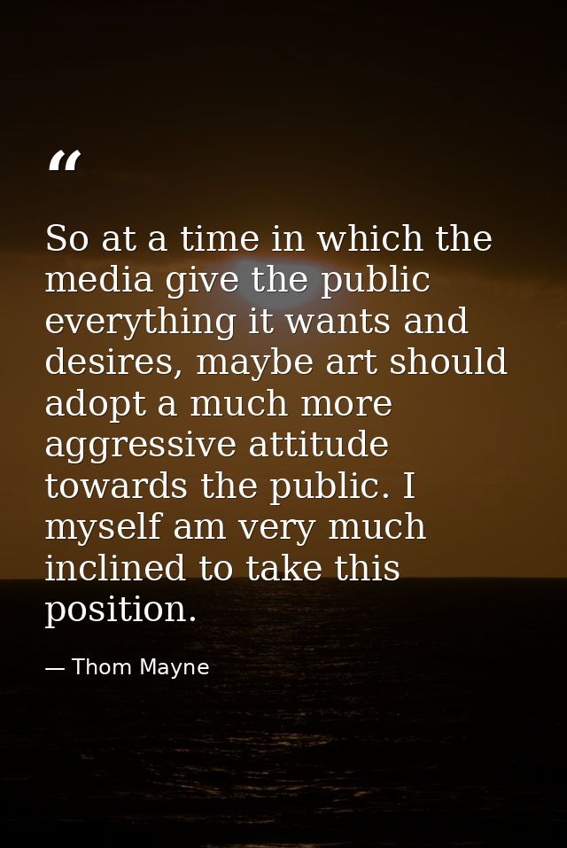 So at a time in which the media give the public everything it wants and desires, maybe art should adopt a much more aggr — Thom Mayne