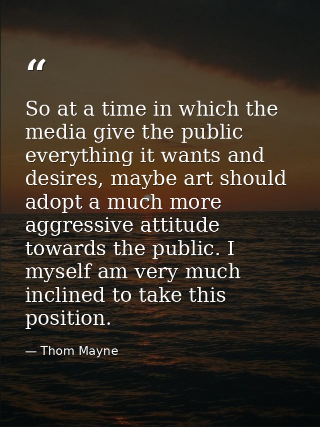 So at a time in which the media give the public everything it wants and desires, maybe art should adopt a much more aggr — Thom Mayne