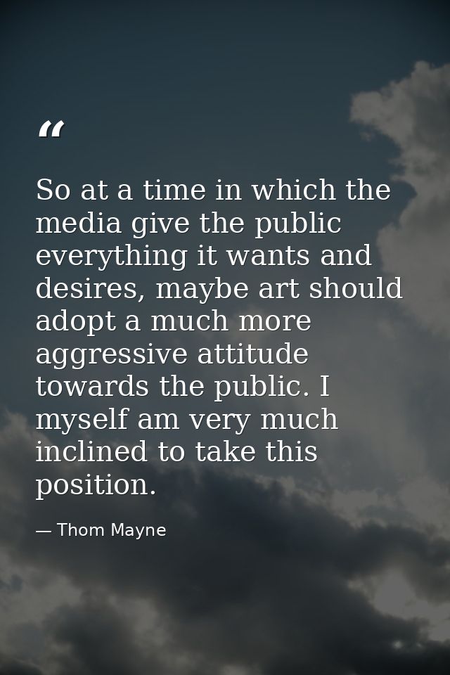 So at a time in which the media give the public everything it wants and desires, maybe art should adopt a much more aggr — Thom Mayne