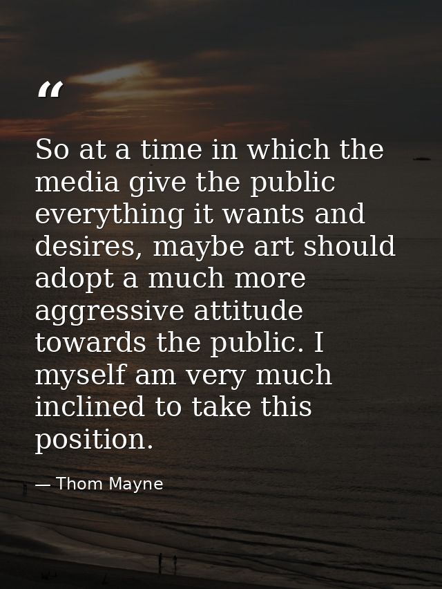 So at a time in which the media give the public everything it wants and desires, maybe art should adopt a much more aggr — Thom Mayne