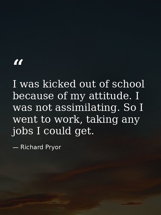 I was kicked out of school because of my attitude. I was not assimilating. So I went to work, taking any jobs I could ge — Richard Pryor