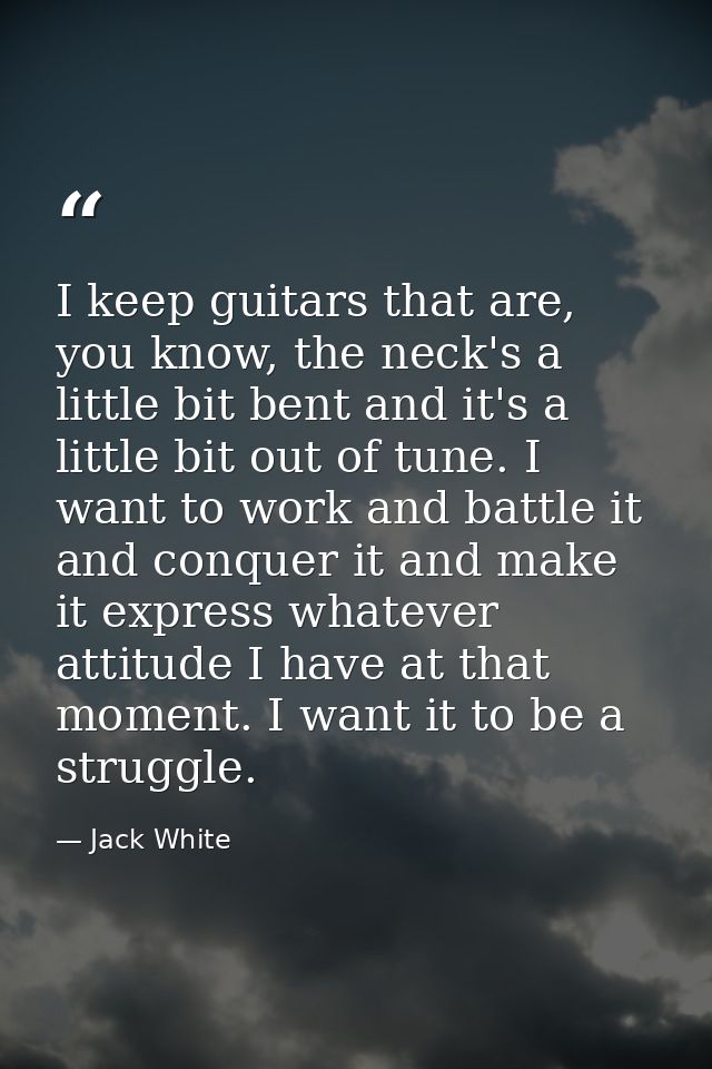 I keep guitars that are, you know, the neck's a little bit bent and it's a little bit out of tune. I want to work and ba — Jack White