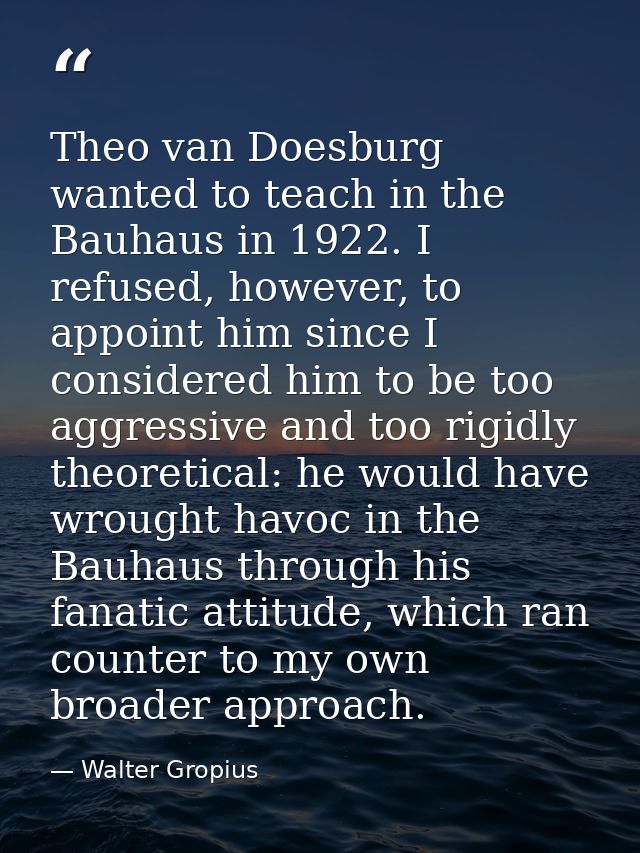 Theo van Doesburg wanted to teach in the Bauhaus in 1922. I refused, however, to appoint him since I considered him to b — Walter Gropius
