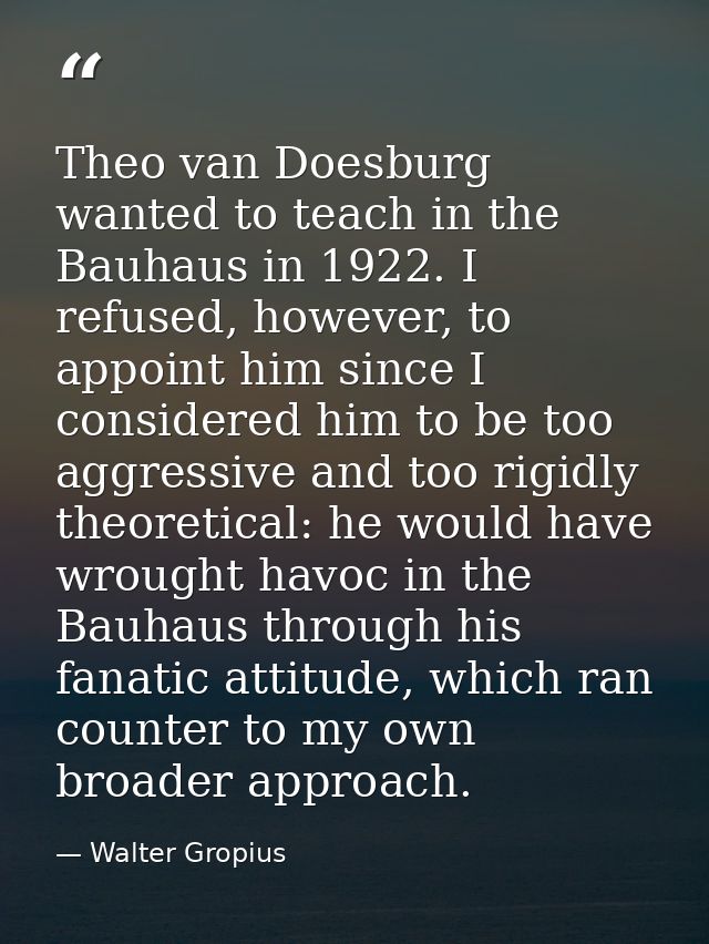 Theo van Doesburg wanted to teach in the Bauhaus in 1922. I refused, however, to appoint him since I considered him to b — Walter Gropius