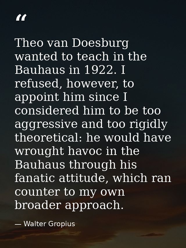 Theo van Doesburg wanted to teach in the Bauhaus in 1922. I refused, however, to appoint him since I considered him to b — Walter Gropius