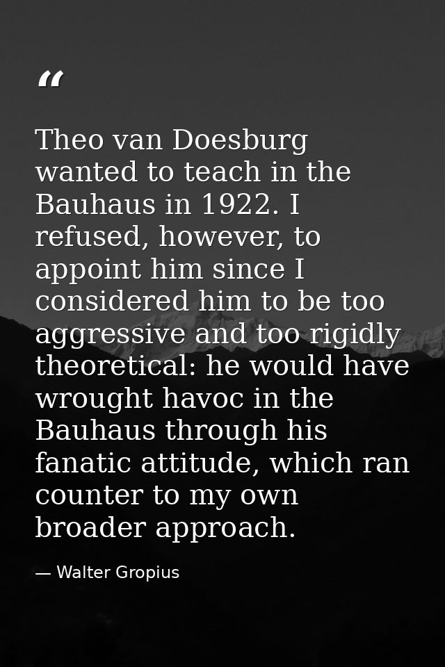 Theo van Doesburg wanted to teach in the Bauhaus in 1922. I refused, however, to appoint him since I considered him to b — Walter Gropius