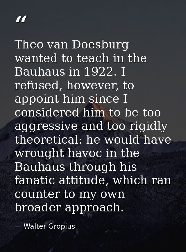 Theo van Doesburg wanted to teach in the Bauhaus in 1922. I refused, however, to appoint him since I considered him to b — Walter Gropius