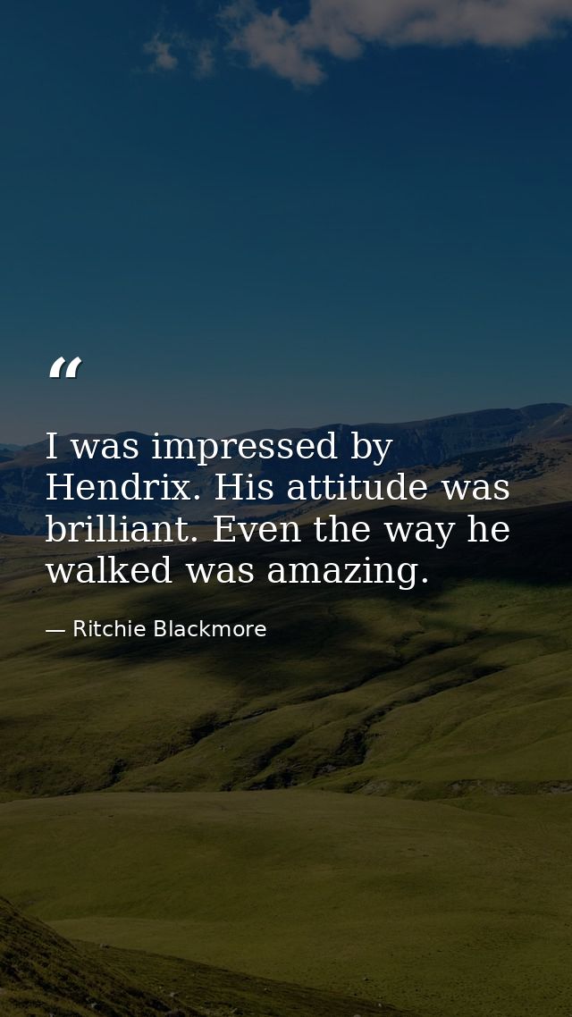 I was impressed by Hendrix. His attitude was brilliant. Even the way he walked was amazing. — Ritchie Blackmore