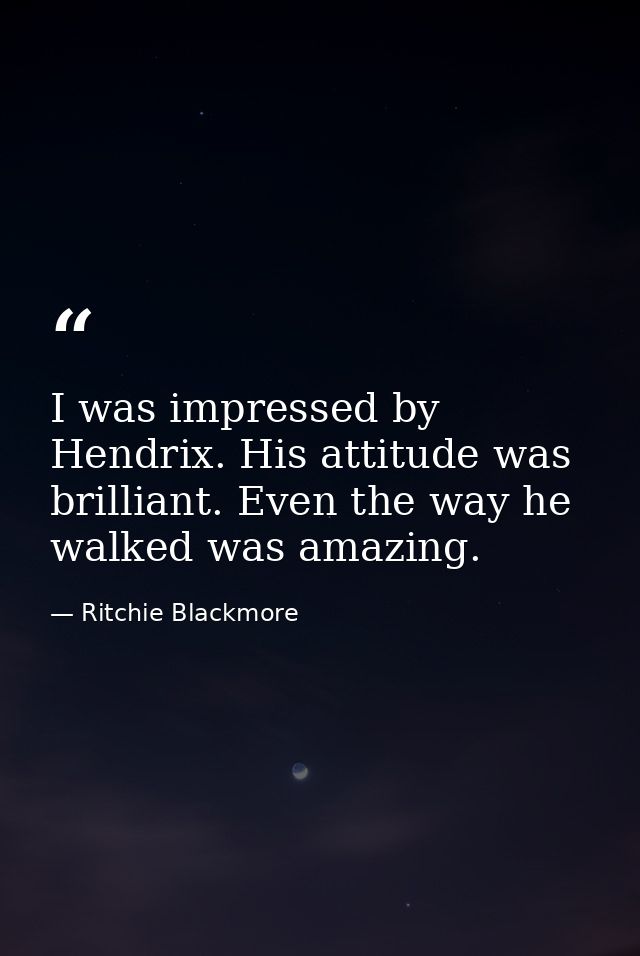 I was impressed by Hendrix. His attitude was brilliant. Even the way he walked was amazing. — Ritchie Blackmore