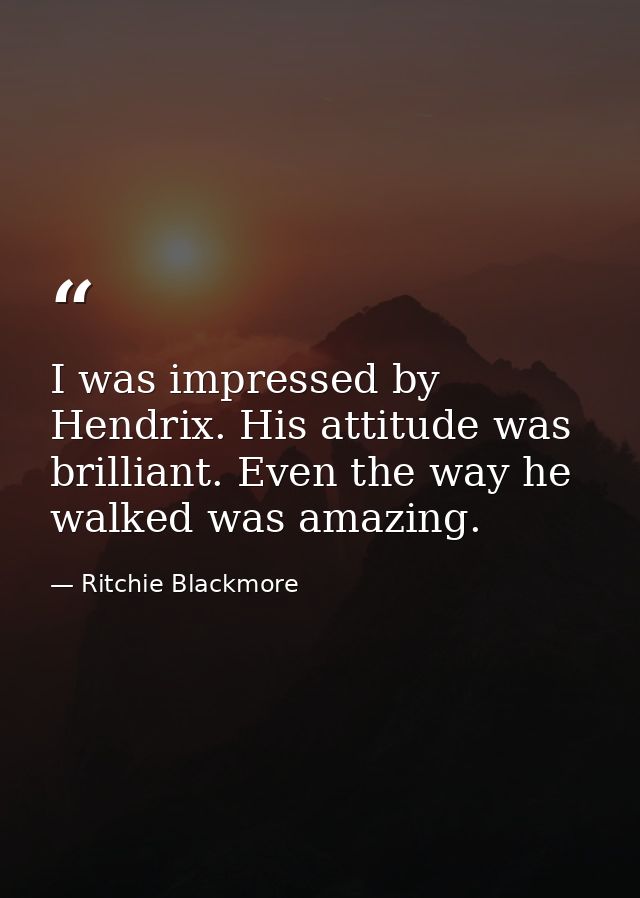 I was impressed by Hendrix. His attitude was brilliant. Even the way he walked was amazing. — Ritchie Blackmore