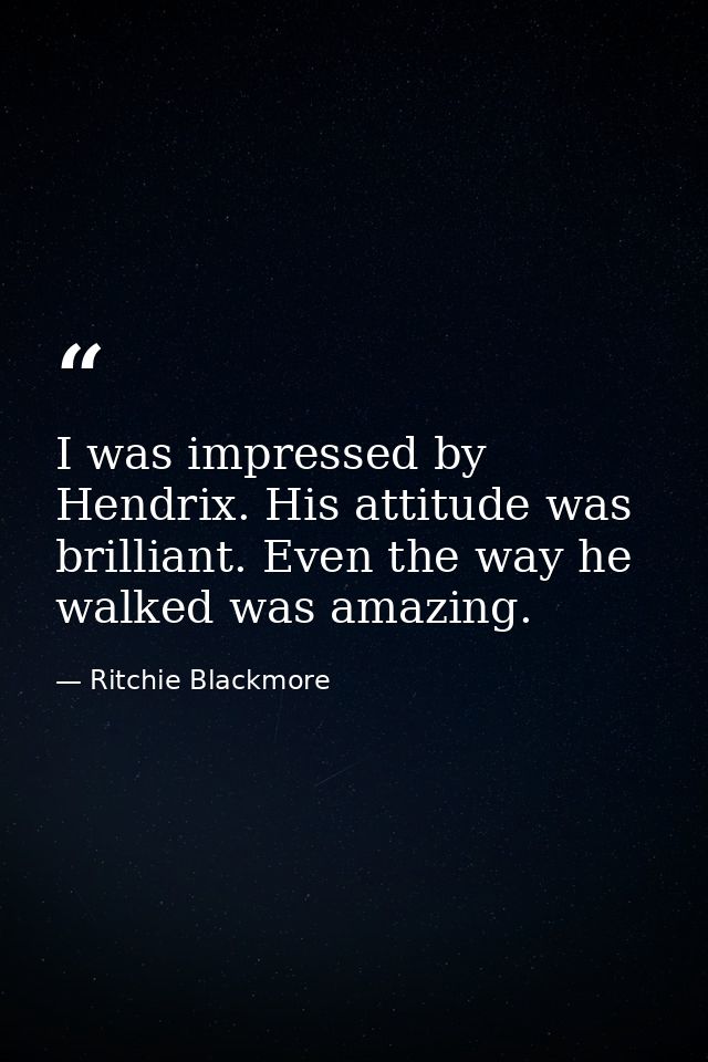 I was impressed by Hendrix. His attitude was brilliant. Even the way he walked was amazing. — Ritchie Blackmore