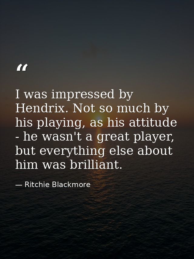 I was impressed by Hendrix. Not so much by his playing, as his attitude - he wasn't a great player, but everything else  — Ritchie Blackmore
