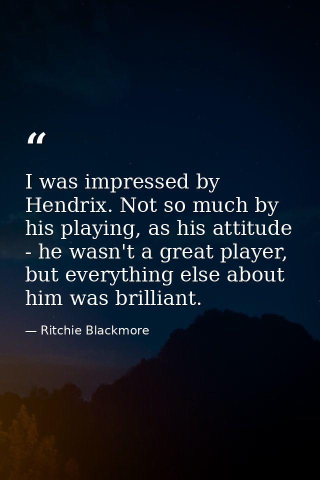 I was impressed by Hendrix. Not so much by his playing, as his attitude - he wasn't a great player, but everything else  — Ritchie Blackmore