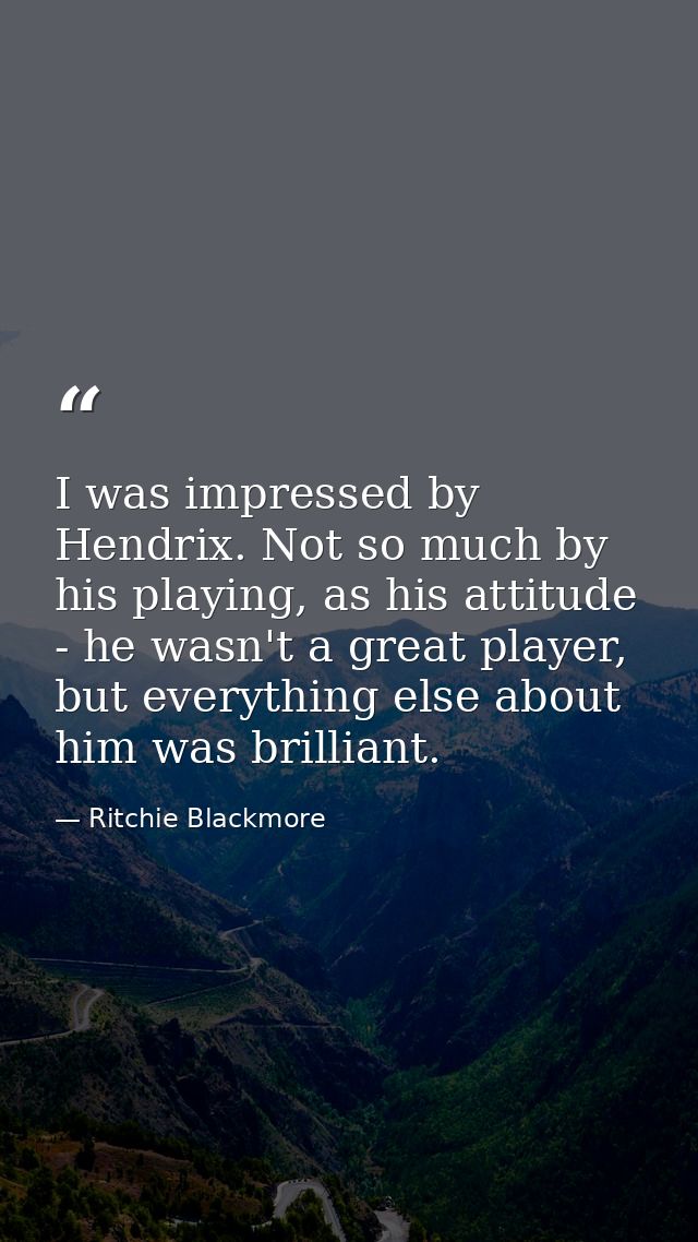 I was impressed by Hendrix. Not so much by his playing, as his attitude - he wasn't a great player, but everything else  — Ritchie Blackmore