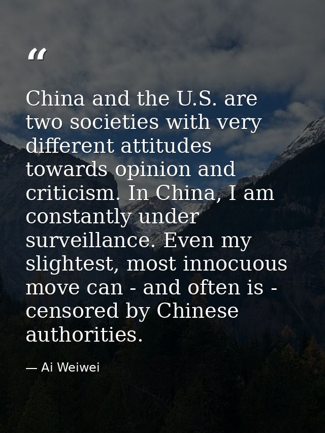 China and the U.S. are two societies with very different attitudes towards opinion and criticism. In China, I am constan — Ai Weiwei