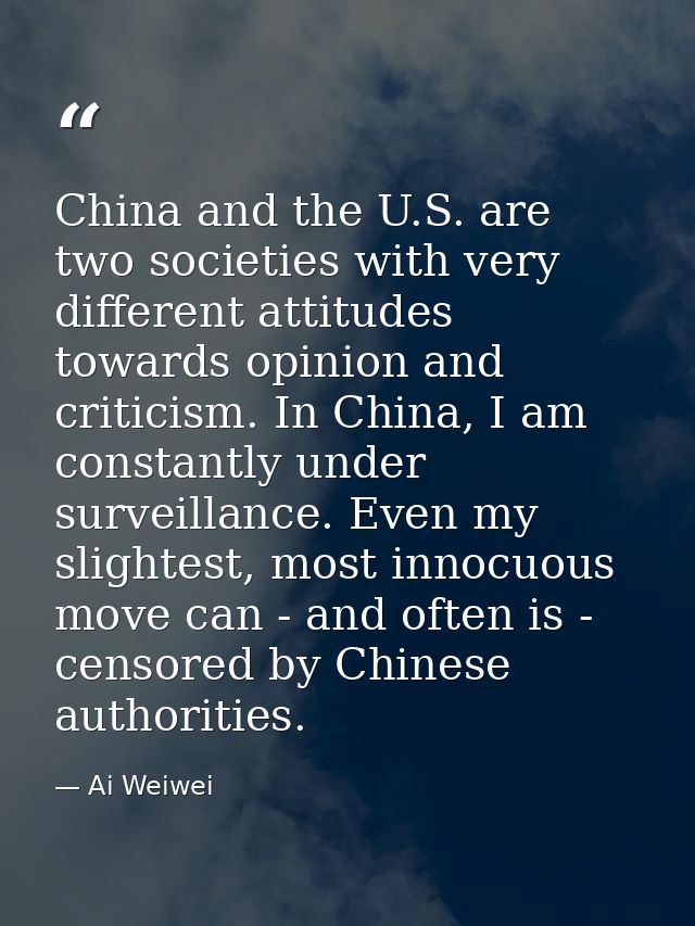 China and the U.S. are two societies with very different attitudes towards opinion and criticism. In China, I am constan — Ai Weiwei
